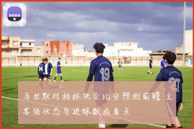 马尔默对柏林联合比分预测前瞻 主客场状态与进球数成看点