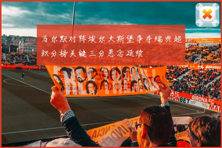马尔默对阵埃尔夫斯堡争夺瑞典超积分榜关键三分悬念延续