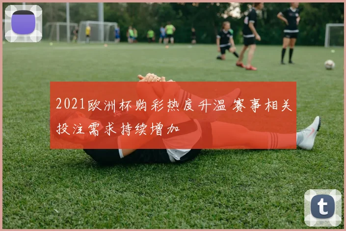 2021欧洲杯购彩热度升温 赛事相关投注需求持续增加