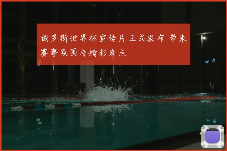 俄罗斯世界杯宣传片正式发布 带来赛事氛围与精彩看点