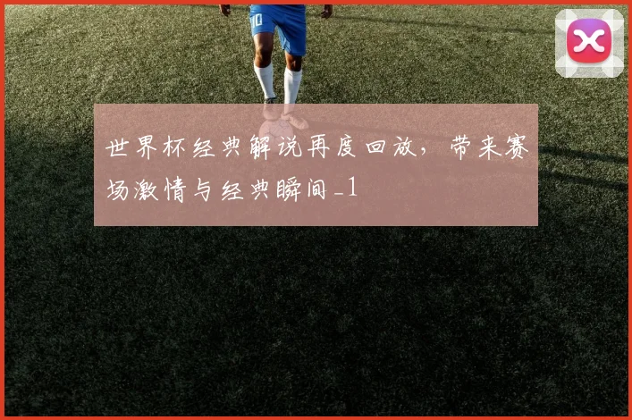 世界杯经典解说再度回放，带来赛场激情与经典瞬间_1