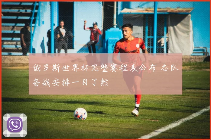 俄罗斯世界杯完整赛程表公布 各队备战安排一目了然