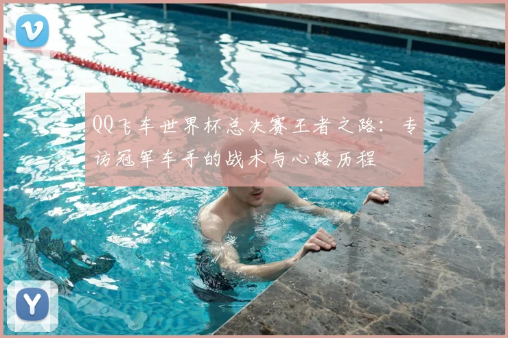 QQ飞车世界杯总决赛王者之路:专访冠军车手的战术与心路历程