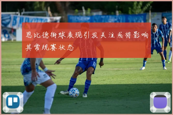 恩比德街球表现引发关注或将影响其常规赛状态