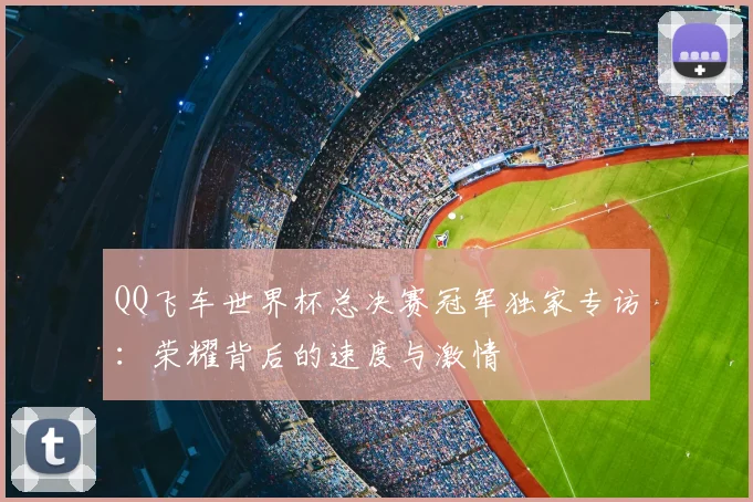 QQ飞车世界杯总决赛冠军独家专访：荣耀背后的速度与激情