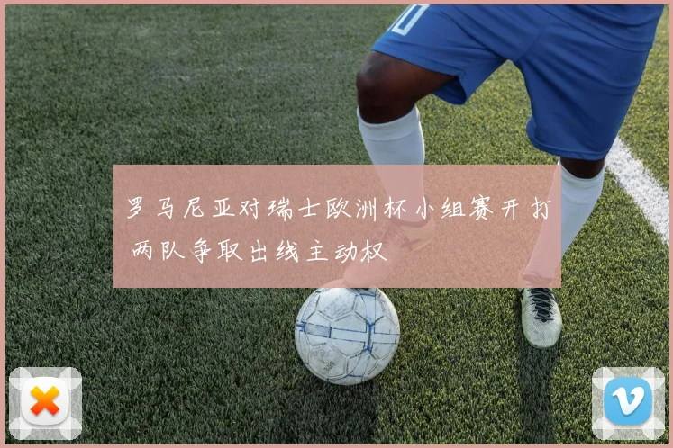 罗马尼亚对瑞士欧洲杯小组赛开打 两队争取出线主动权