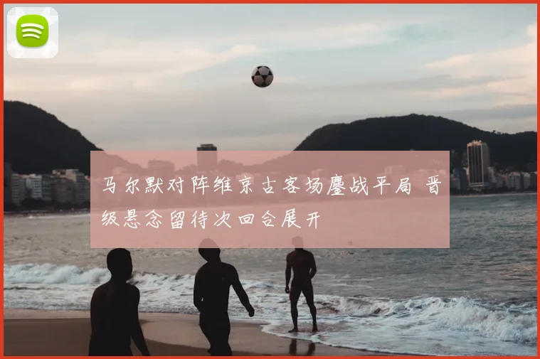 马尔默对阵维京古客场鏖战平局 晋级悬念留待次回合展开
