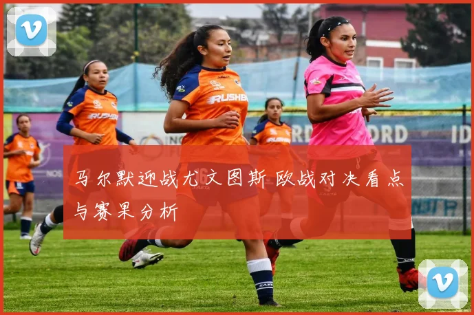 马尔默迎战尤文图斯 欧战对决看点与赛果分析
